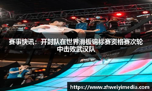 赛事快讯：开封队在世界滑板锦标赛资格赛次轮中击败武汉队