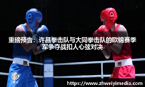 重磅预告：许昌拳击队与大同拳击队的欧锦赛季军争夺战扣人心弦对决