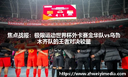 焦点战报：极限运动世界杯外卡赛金华队vs乌鲁木齐队的王者对决较量